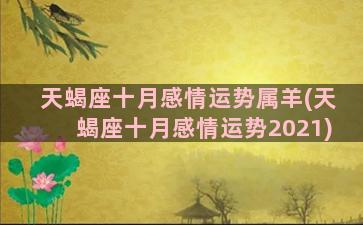 天蝎座十月感情运势属羊(天蝎座十月感情运势2021)