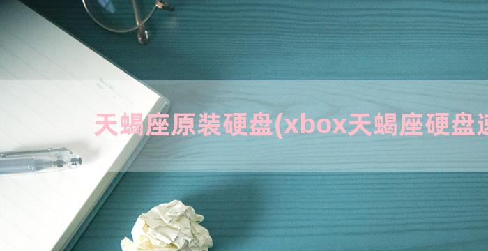 天蝎座原装硬盘(xbox天蝎座硬盘速度)