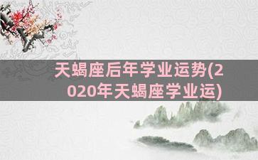 天蝎座后年学业运势(2020年天蝎座学业运)