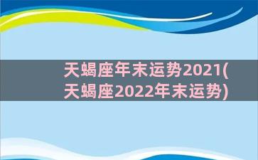 天蝎座年末运势2021(天蝎座2022年末运势)