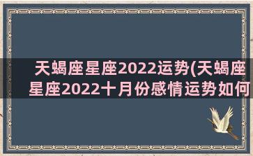 天蝎座星座2022运势(天蝎座星座2022十月份感情运势如何)