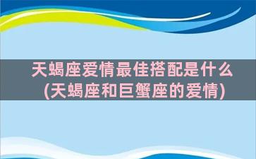 天蝎座爱情最佳搭配是什么(天蝎座和巨蟹座的爱情)