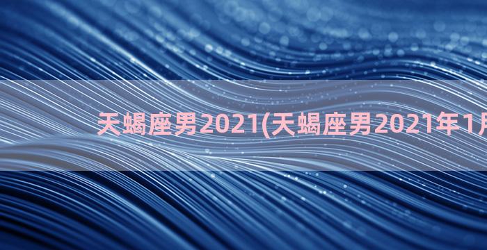 天蝎座男2021(天蝎座男2021年1月运势)