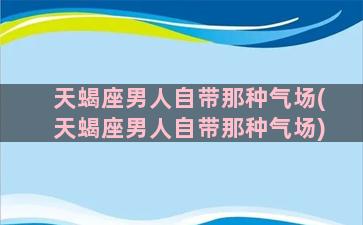 天蝎座男人自带那种气场(天蝎座男人自带那种气场)