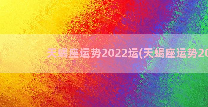 天蝎座运势2022运(天蝎座运势2022)