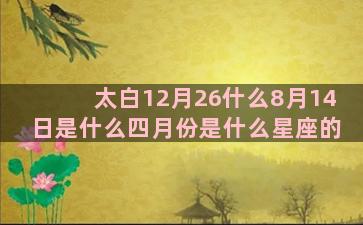 太白12月26什么8月14日是什么四月份是什么星座的