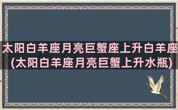 太阳白羊座月亮巨蟹座上升白羊座(太阳白羊座月亮巨蟹上升水瓶)