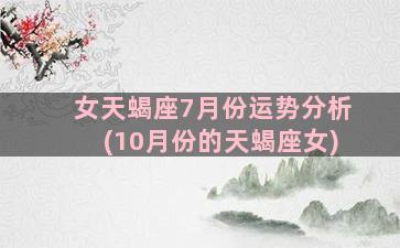 女天蝎座7月份运势分析(10月份的天蝎座女)