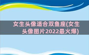 女生头像适合双鱼座(女生头像图片2022最火爆)