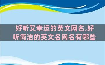 好听又幸运的英文网名,好听简洁的英文名网名有哪些