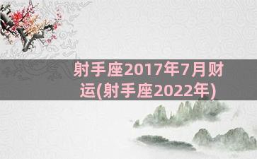 射手座2017年7月财运(射手座2022年)