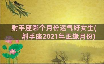 射手座哪个月份运气好女生(射手座2021年正缘月份)