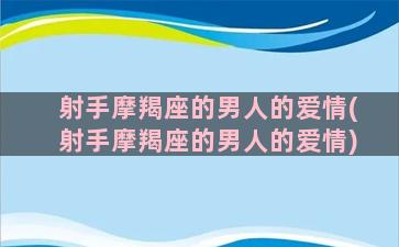 射手摩羯座的男人的爱情(射手摩羯座的男人的爱情)