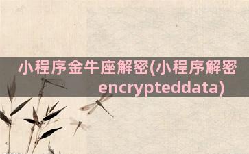 小程序金牛座解密(小程序解密encrypteddata)