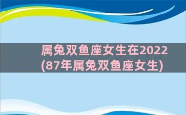 属兔双鱼座女生在2022(87年属兔双鱼座女生)