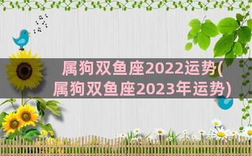 属狗双鱼座2022运势(属狗双鱼座2023年运势)