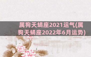 属狗天蝎座2021运气(属狗天蝎座2022年6月运势)