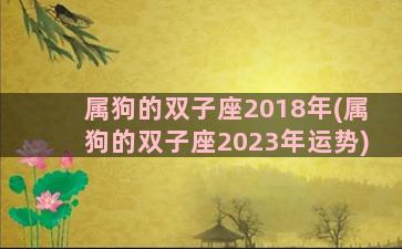 属狗的双子座2018年(属狗的双子座2023年运势)