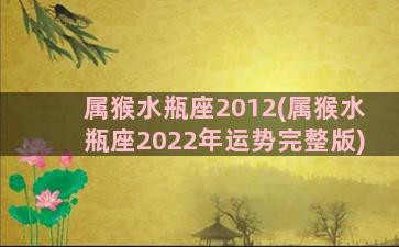 属猴水瓶座2012(属猴水瓶座2022年运势完整版)