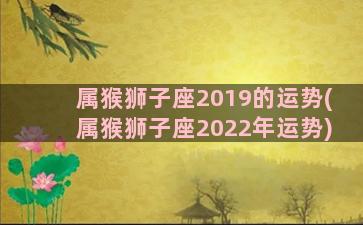 属猴狮子座2019的运势(属猴狮子座2022年运势)