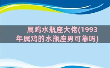 属鸡水瓶座大佬(1993年属鸡的水瓶座男可靠吗)