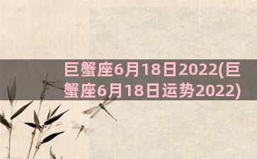 巨蟹座6月18日2022(巨蟹座6月18日运势2022)