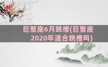 巨蟹座6月跳槽(巨蟹座2020年适合跳槽吗)