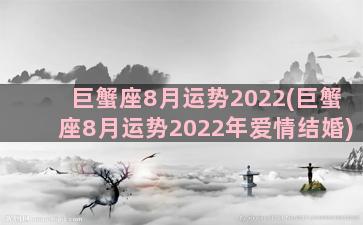 巨蟹座8月运势2022(巨蟹座8月运势2022年爱情结婚)