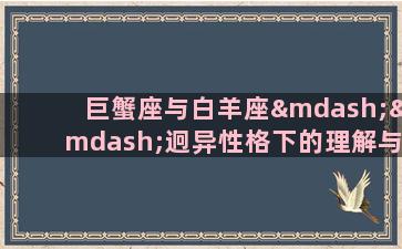 巨蟹座与白羊座——迥异性格下的理解与融合每个人都有自己的星座，星座是如今广为流传的一种对人性格特征的表现形式。其中，巨蟹座和白羊座是两个显著的不同星座，它们之间