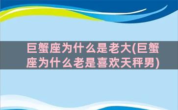 巨蟹座为什么是老大(巨蟹座为什么老是喜欢天秤男)