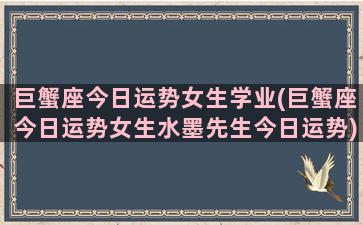 巨蟹座今日运势女生学业(巨蟹座今日运势女生水墨先生今日运势)