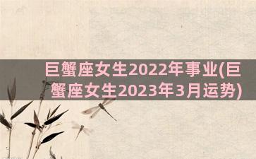 巨蟹座女生2022年事业(巨蟹座女生2023年3月运势)