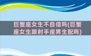 巨蟹座女生不自信吗(巨蟹座女生跟射手座男生配吗)