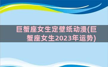 巨蟹座女生定壁纸动漫(巨蟹座女生2023年运势)