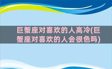 巨蟹座对喜欢的人高冷(巨蟹座对喜欢的人会很色吗)