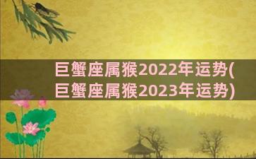 巨蟹座属猴2022年运势(巨蟹座属猴2023年运势)