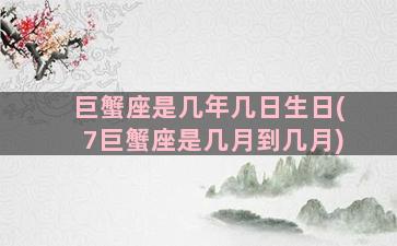 巨蟹座是几年几日生日(7巨蟹座是几月到几月)