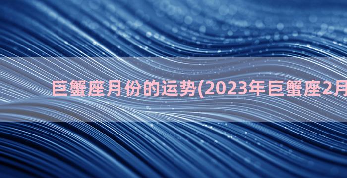 巨蟹座月份的运势(2023年巨蟹座2月份运势)