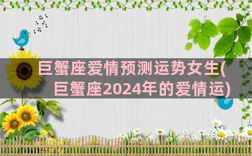 巨蟹座爱情预测运势女生(巨蟹座2024年的爱情运)