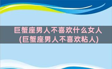 巨蟹座男人不喜欢什么女人(巨蟹座男人不喜欢粘人)