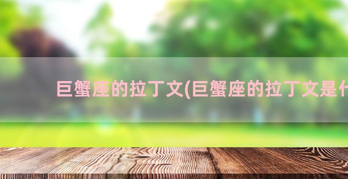 巨蟹座的拉丁文(巨蟹座的拉丁文是什么)