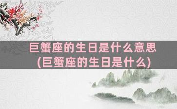 巨蟹座的生日是什么意思(巨蟹座的生日是什么)