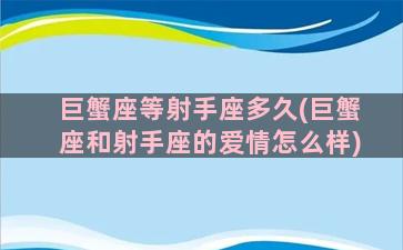 巨蟹座等射手座多久(巨蟹座和射手座的爱情怎么样)