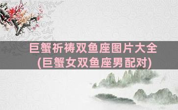 巨蟹祈祷双鱼座图片大全(巨蟹女双鱼座男配对)