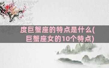 度巨蟹座的特点是什么(巨蟹座女的10个特点)