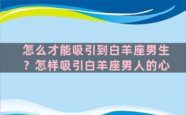 怎么才能吸引到白羊座男生？怎样吸引白羊座男人的心