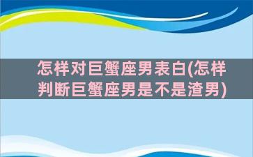 怎样对巨蟹座男表白(怎样判断巨蟹座男是不是渣男)