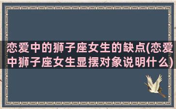 恋爱中的狮子座女生的缺点(恋爱中狮子座女生显摆对象说明什么)