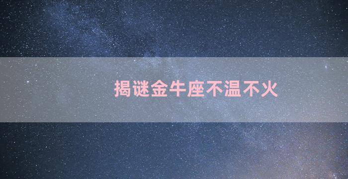 揭谜金牛座不温不火