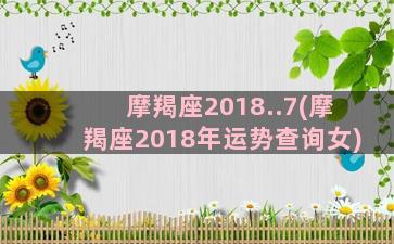 摩羯座2018..7(摩羯座2018年运势查询女)